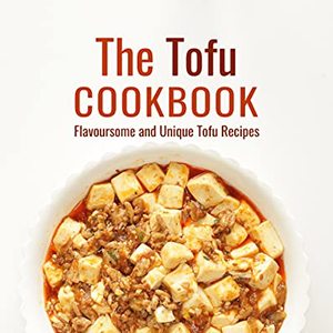The Tofu Cookbook: Flavorsome And Unique Tofu Recipes